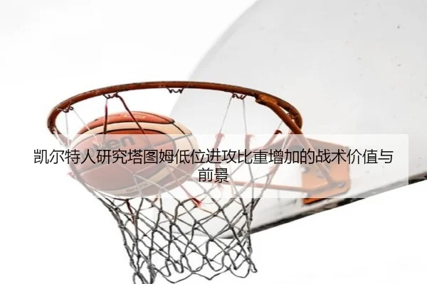 凯尔特人研究塔图姆低位进攻比重增加的战术价值与前景