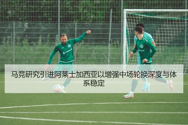 马竞研究引进阿莱士加西亚以增强中场轮换深度与体系稳定