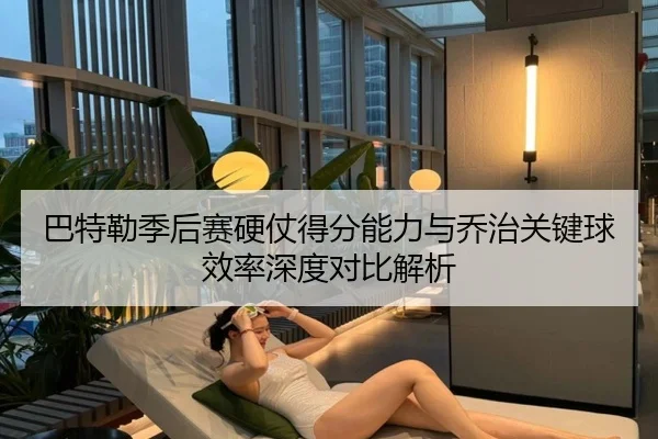 巴特勒季后赛硬仗得分能力与乔治关键球效率深度对比解析