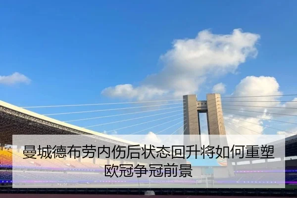 曼城德布劳内伤后状态回升将如何重塑欧冠争冠前景