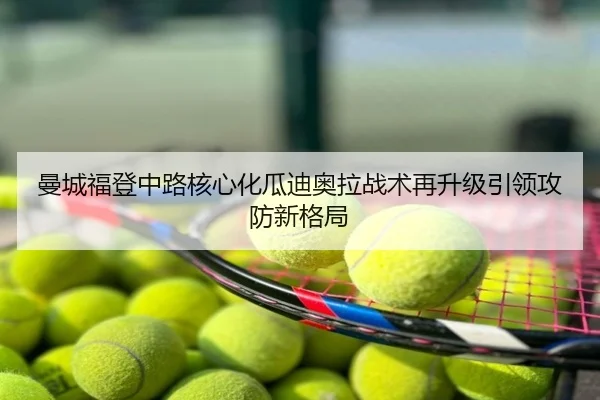 曼城福登中路核心化瓜迪奥拉战术再升级引领攻防新格局