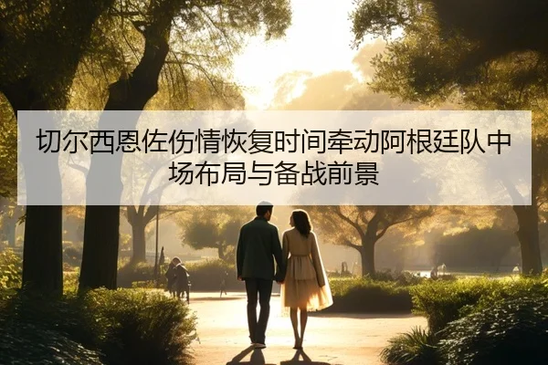 切尔西恩佐伤情恢复时间牵动阿根廷队中场布局与备战前景