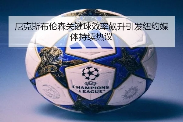 尼克斯布伦森关键球效率飙升引发纽约媒体持续热议
