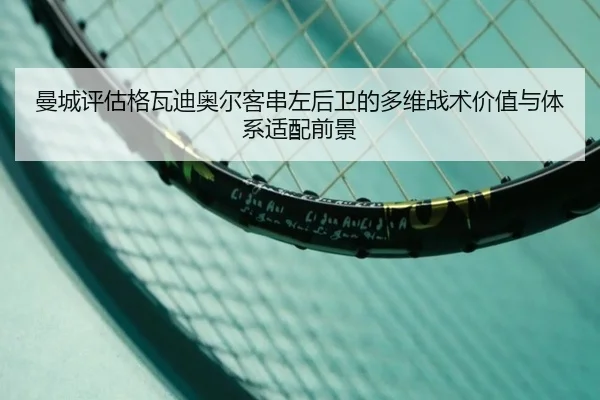 曼城评估格瓦迪奥尔客串左后卫的多维战术价值与体系适配前景