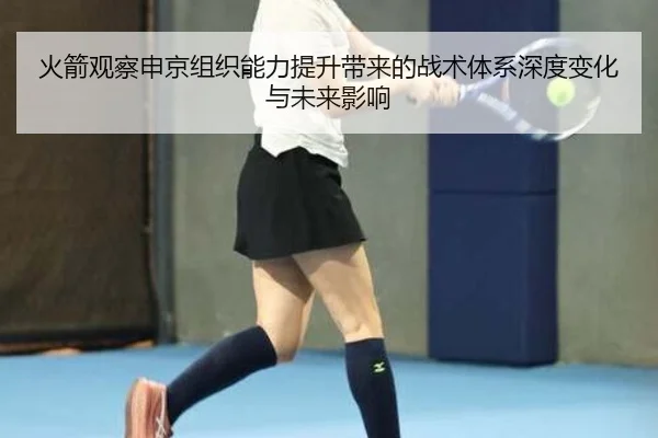 火箭观察申京组织能力提升带来的战术体系深度变化与未来影响