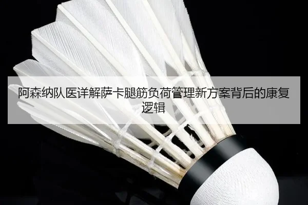 阿森纳队医详解萨卡腿筋负荷管理新方案背后的康复逻辑